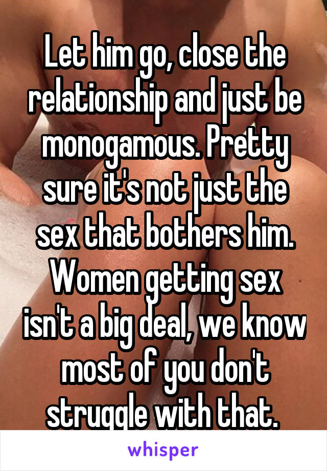 Let him go, close the relationship and just be monogamous. Pretty sure it's not just the sex that bothers him. Women getting sex isn't a big deal, we know most of you don't struggle with that. 