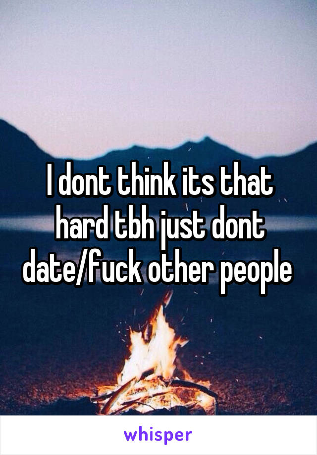 I dont think its that hard tbh just dont date/fuck other people 