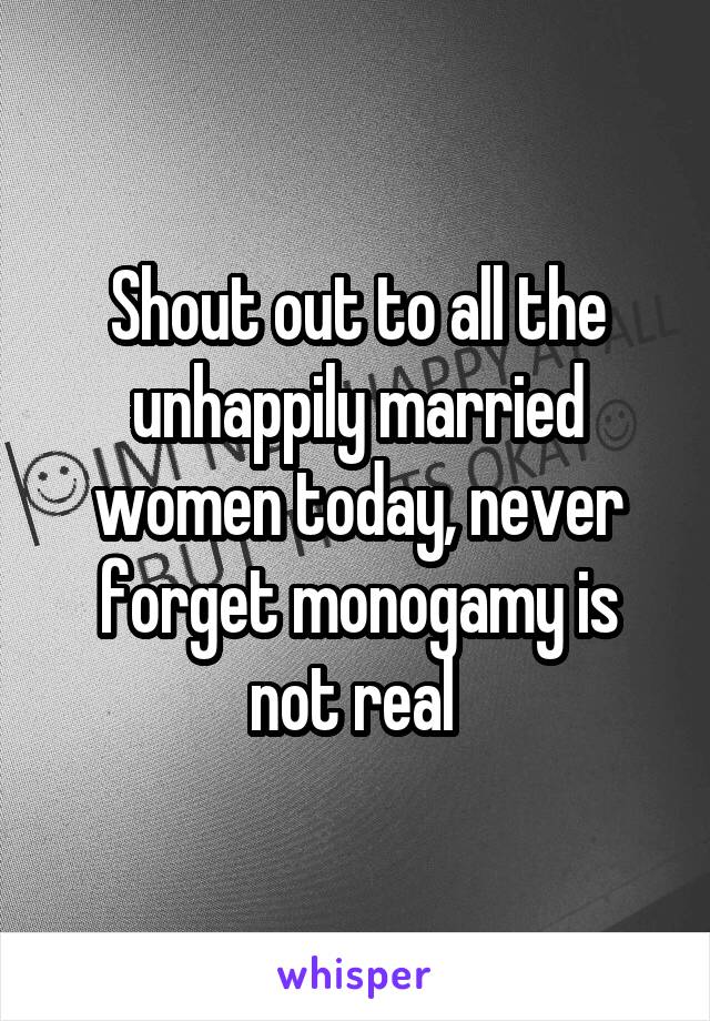 Shout out to all the unhappily married women today, never forget monogamy is not real 