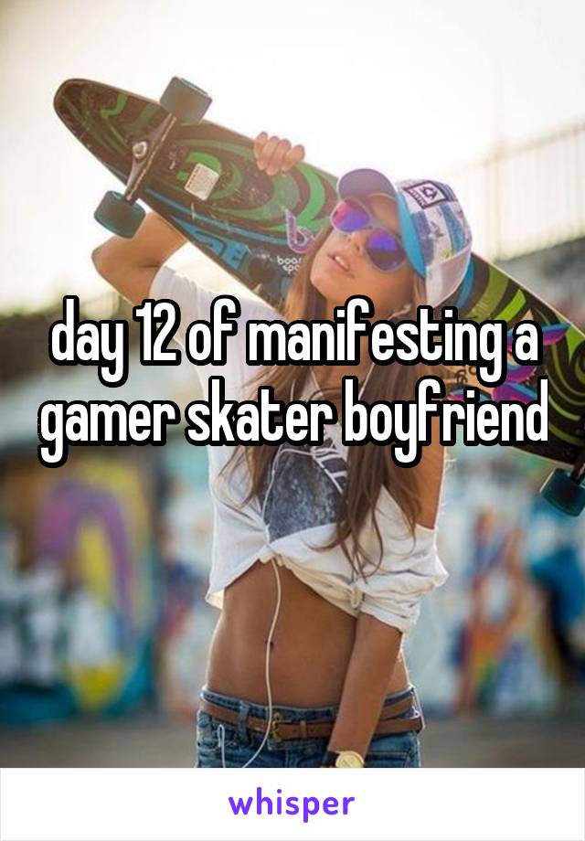 day 12 of manifesting a gamer skater boyfriend 