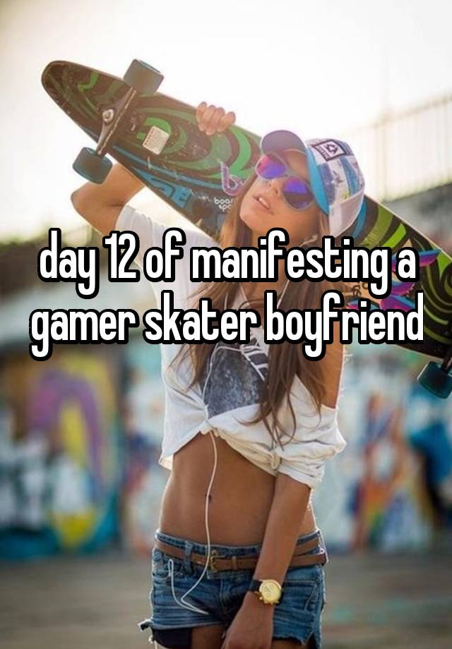 day 12 of manifesting a gamer skater boyfriend 