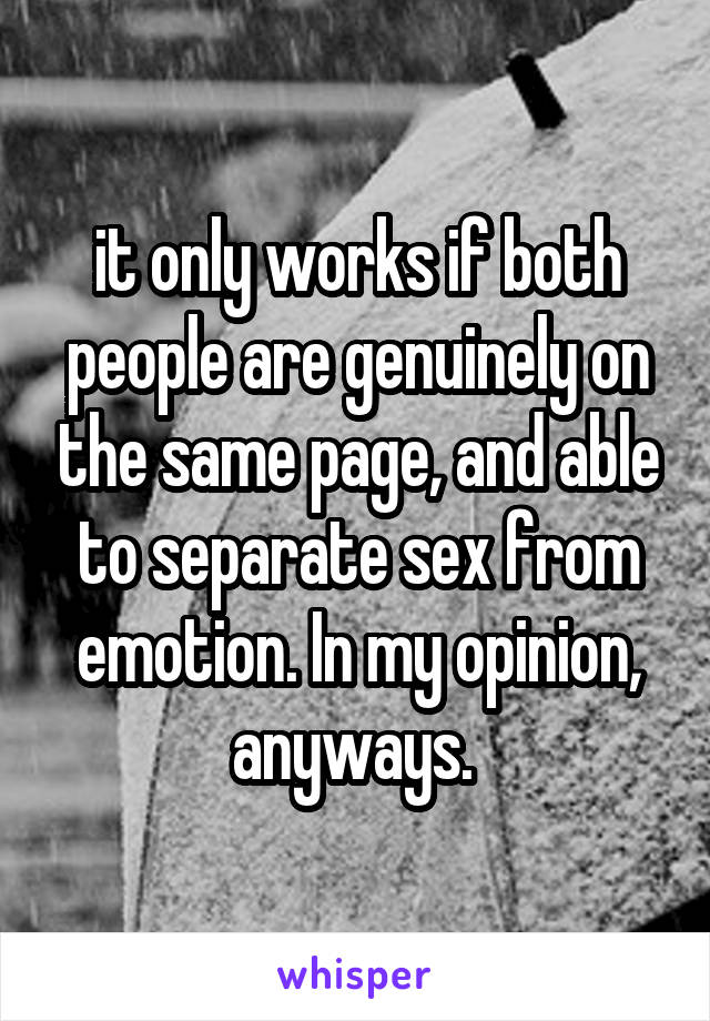 it only works if both people are genuinely on the same page, and able to separate sex from emotion. In my opinion, anyways. 