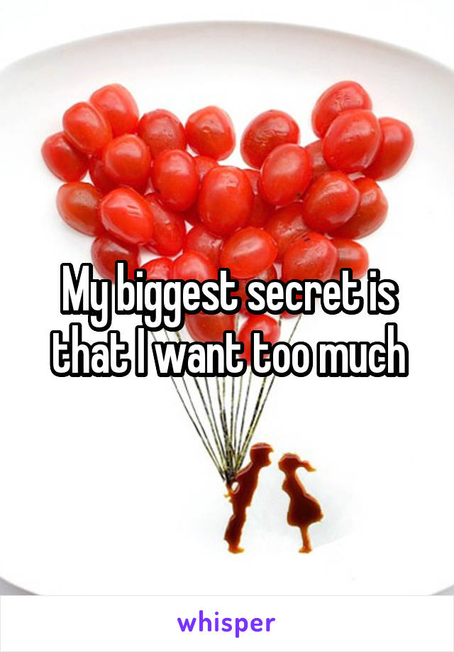 My biggest secret is that I want too much