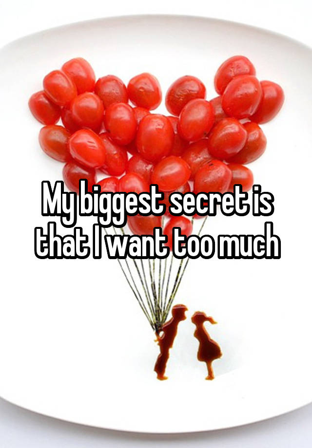 My biggest secret is that I want too much