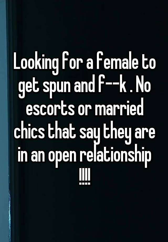 Looking for a female to get spun and f--k . No escorts or married chics that say they are in an open relationship !!!!