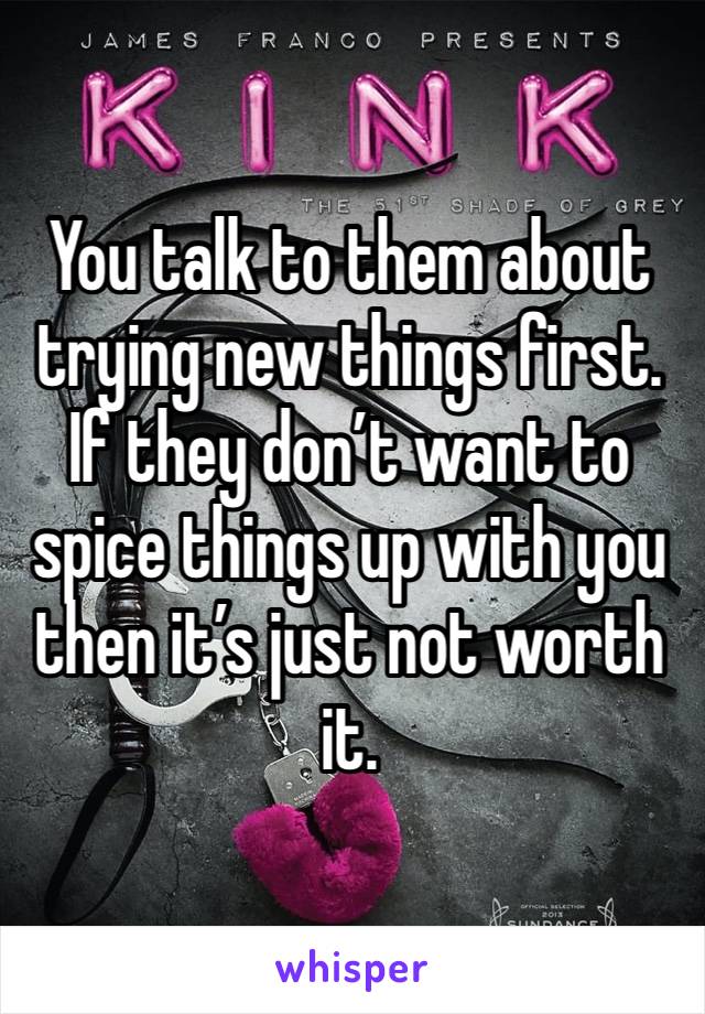 You talk to them about trying new things first. If they don’t want to spice things up with you then it’s just not worth it.