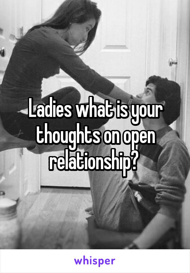 Ladies what is your thoughts on open relationship? 