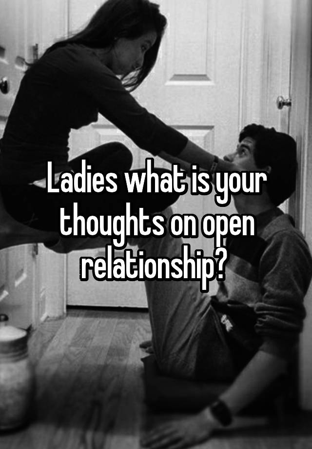 Ladies what is your thoughts on open relationship? 