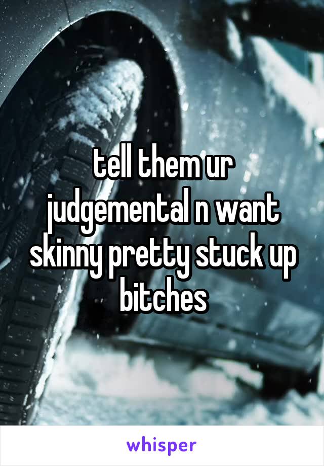 tell them ur judgemental n want skinny pretty stuck up bitches