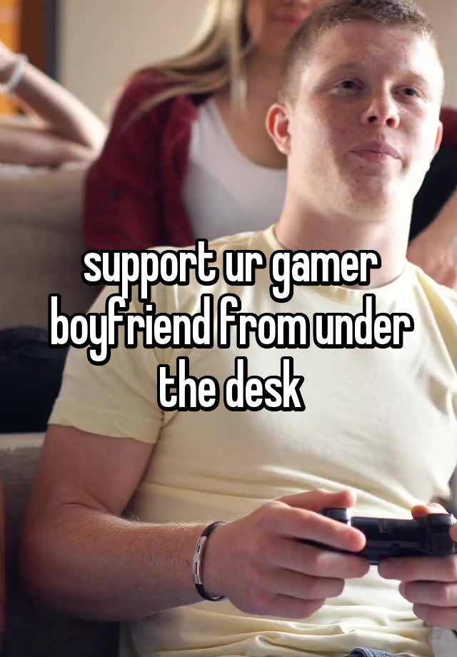 support ur gamer boyfriend from under the desk