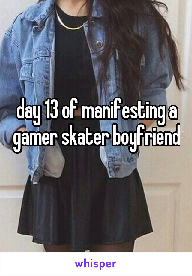 day 13 of manifesting a gamer skater boyfriend 