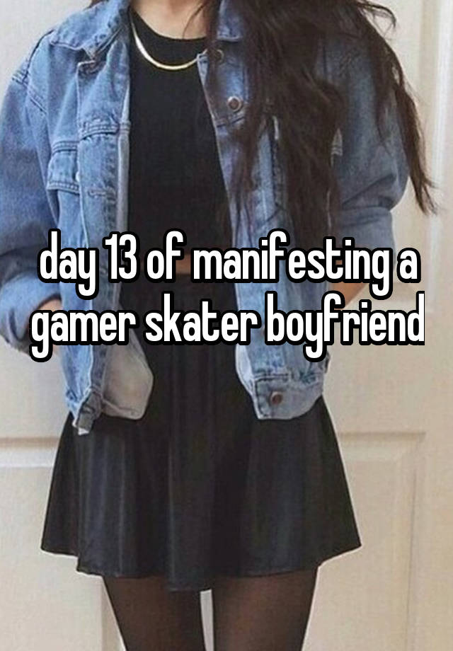 day 13 of manifesting a gamer skater boyfriend 