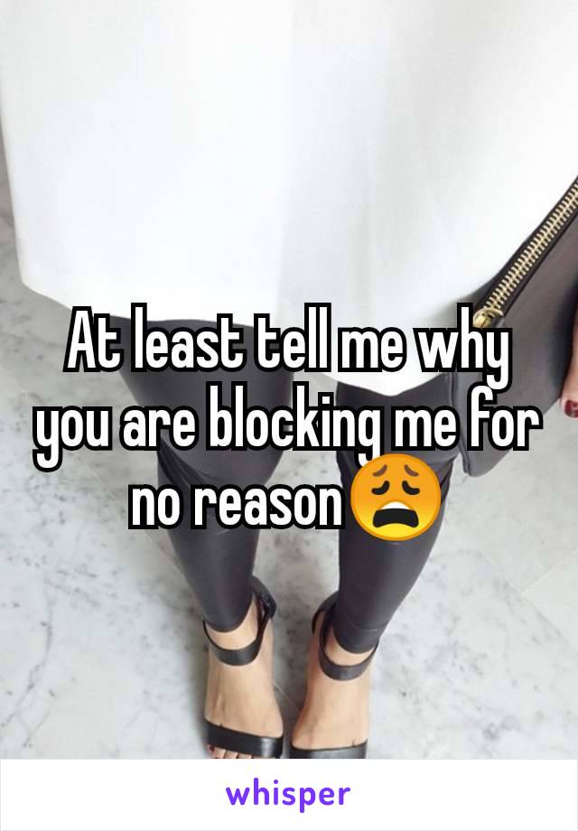 At least tell me why you are blocking me for no reason😩