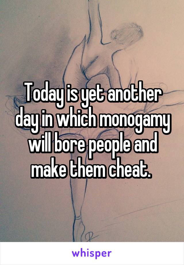 Today is yet another day in which monogamy will bore people and make them cheat. 