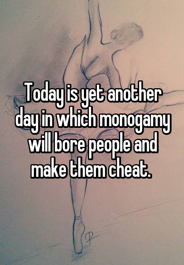 Today is yet another day in which monogamy will bore people and make them cheat. 