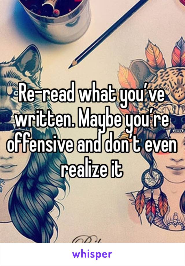 Re-read what you’ve written. Maybe you’re offensive and don’t even realize it 