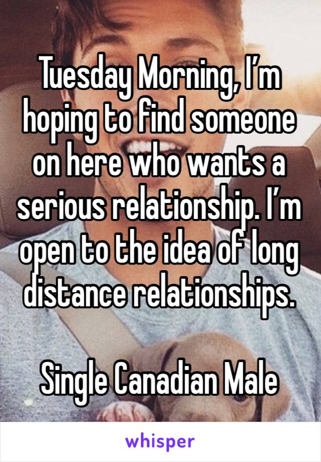 Tuesday Morning, I’m hoping to find someone on here who wants a serious relationship. I’m open to the idea of long distance relationships. 

Single Canadian Male 