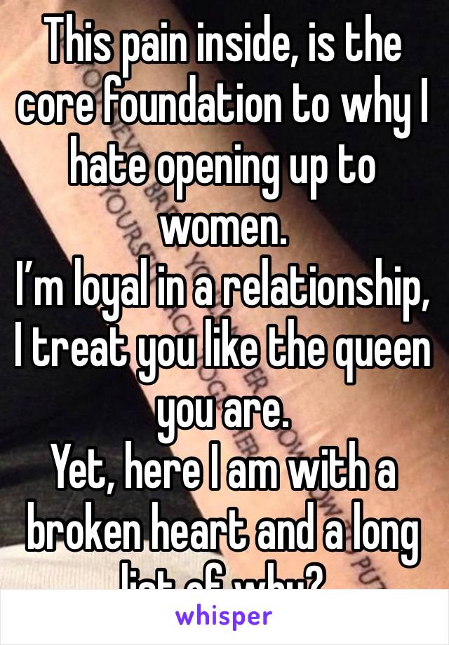 This pain inside, is the core foundation to why I hate opening up to women.
I’m loyal in a relationship, I treat you like the queen you are.
Yet, here I am with a broken heart and a long list of why?