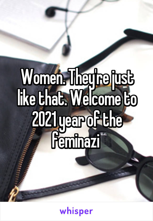 Women. They're just like that. Welcome to 2021 year of the feminazi 