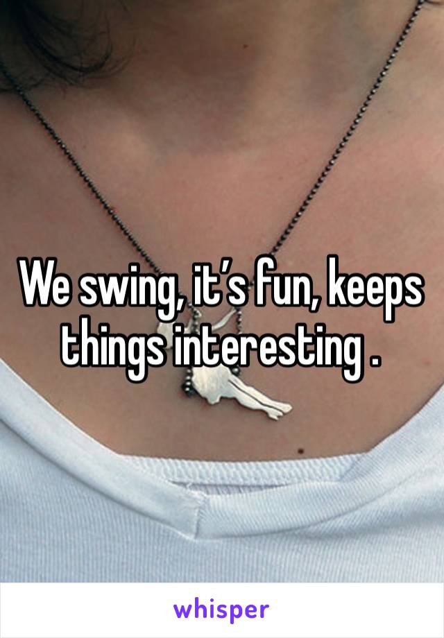 We swing, it’s fun, keeps things interesting .