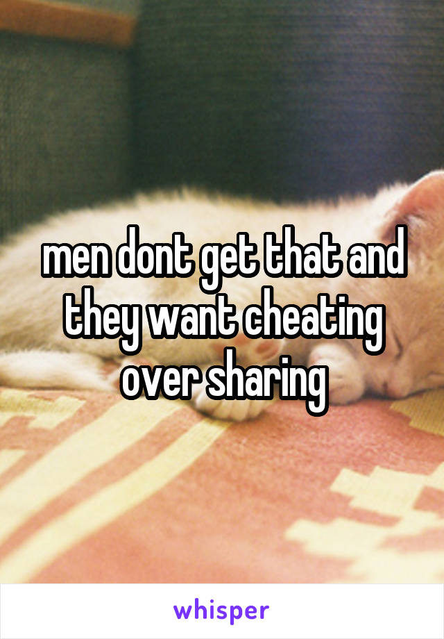 men dont get that and they want cheating over sharing