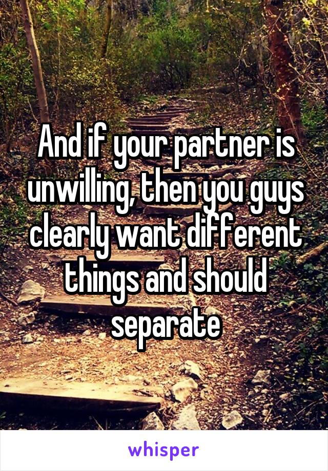 And if your partner is unwilling, then you guys clearly want different things and should separate