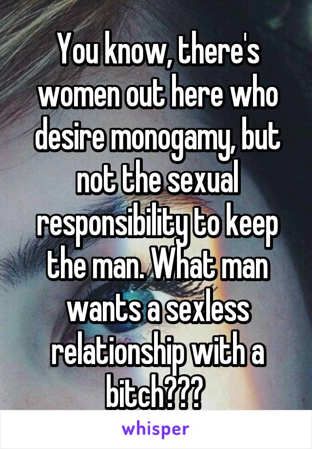 You know, there's women out here who desire monogamy, but not the sexual responsibility to keep the man. What man wants a sexless relationship with a bitch??? 