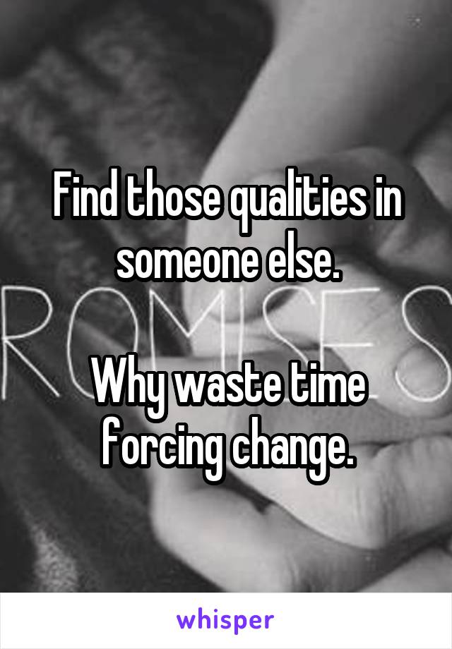 Find those qualities in someone else.

Why waste time forcing change.