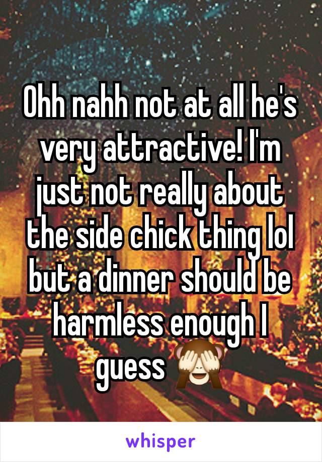 Ohh nahh not at all he's very attractive! I'm just not really about the side chick thing lol but a dinner should be harmless enough I guess 🙈