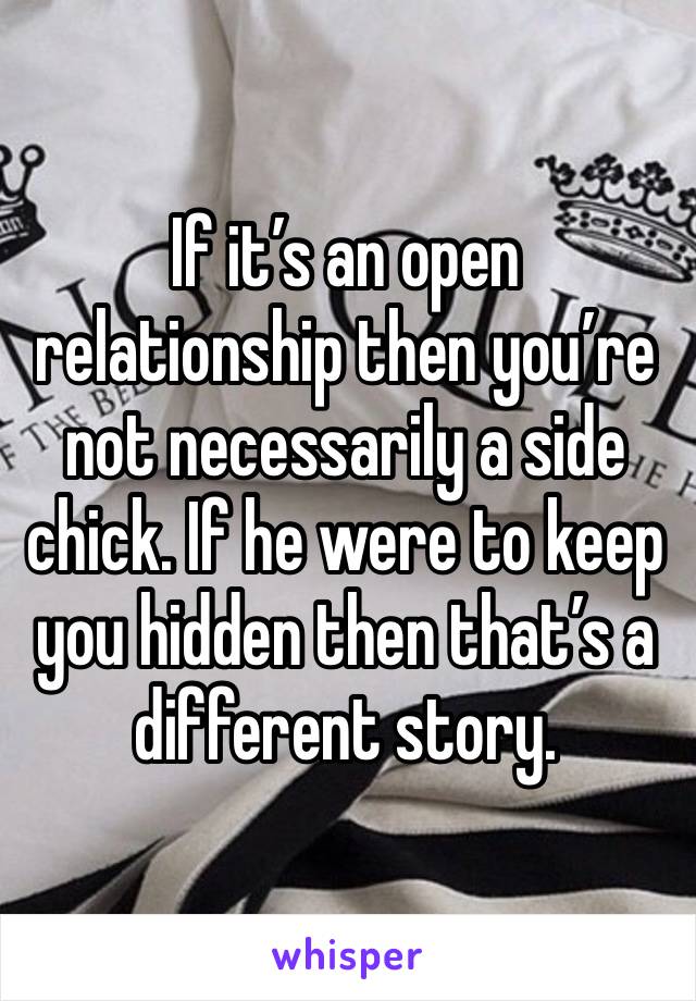 If it’s an open relationship then you’re not necessarily a side chick. If he were to keep you hidden then that’s a different story. 