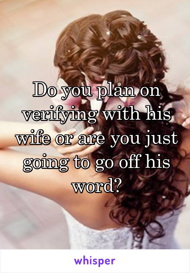 Do you plan on verifying with his wife or are you just going to go off his word?