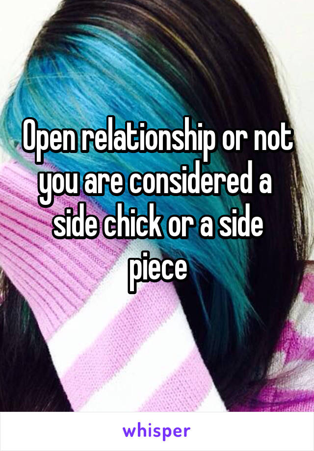 Open relationship or not you are considered a 
side chick or a side piece
