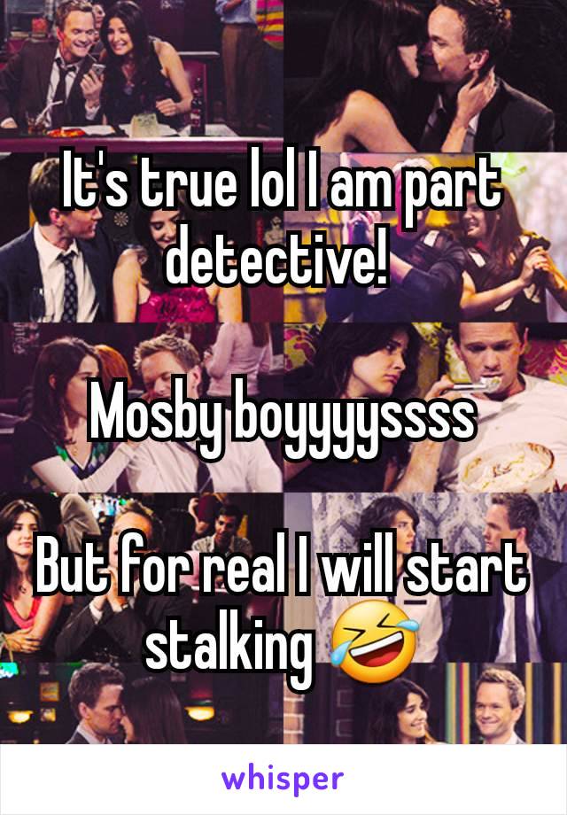 It's true lol I am part detective! 

Mosby boyyyyssss

But for real I will start stalking 🤣