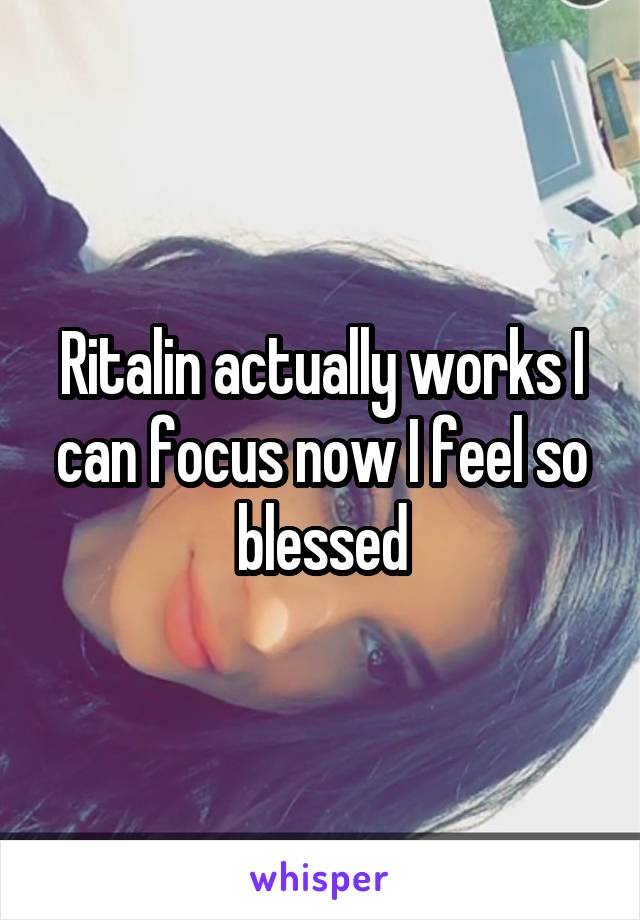 Ritalin actually works I can focus now I feel so blessed