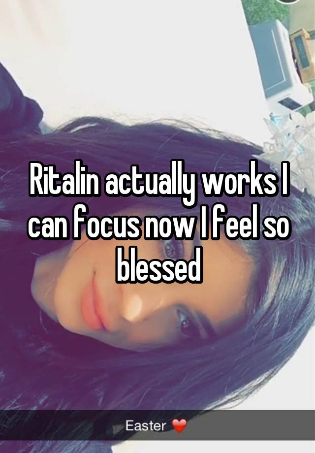 Ritalin actually works I can focus now I feel so blessed