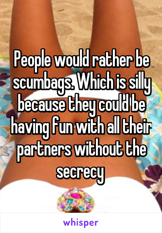 People would rather be scumbags. Which is silly because they could be having fun with all their partners without the secrecy 