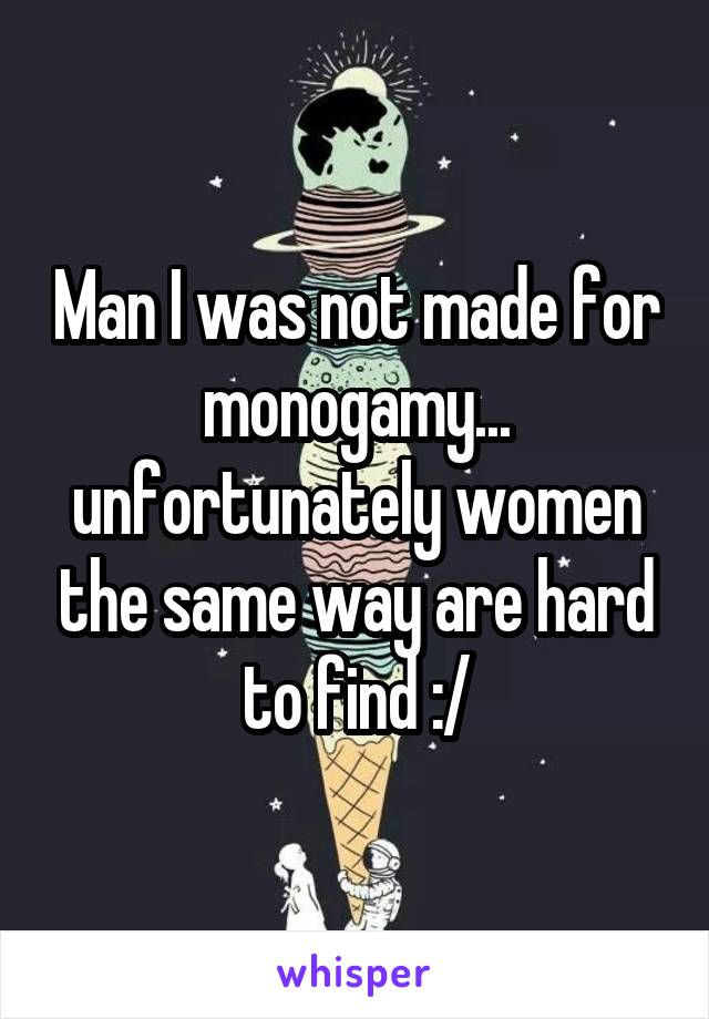 Man I was not made for monogamy... unfortunately women the same way are hard to find :/