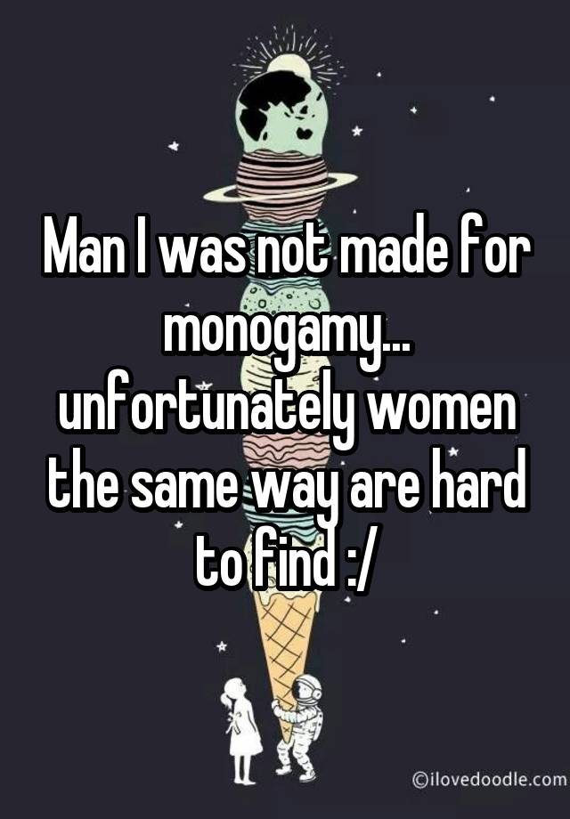 Man I was not made for monogamy... unfortunately women the same way are hard to find :/