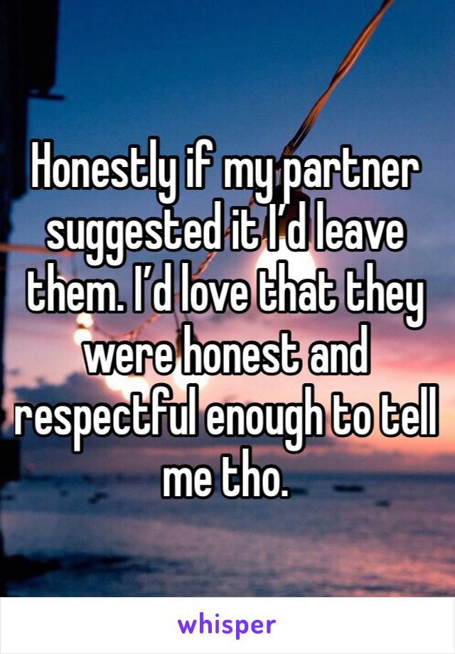 Honestly if my partner suggested it I’d leave them. I’d love that they were honest and respectful enough to tell me tho. 