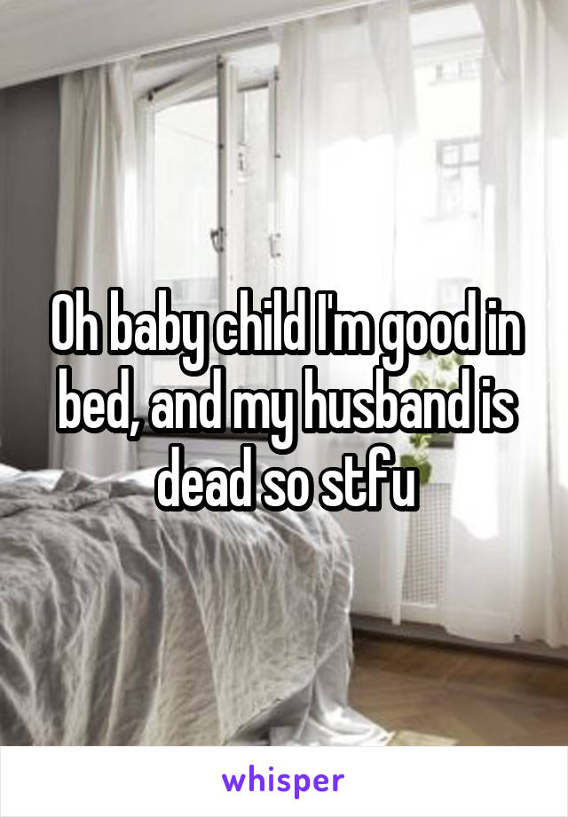 Oh baby child I'm good in bed, and my husband is dead so stfu