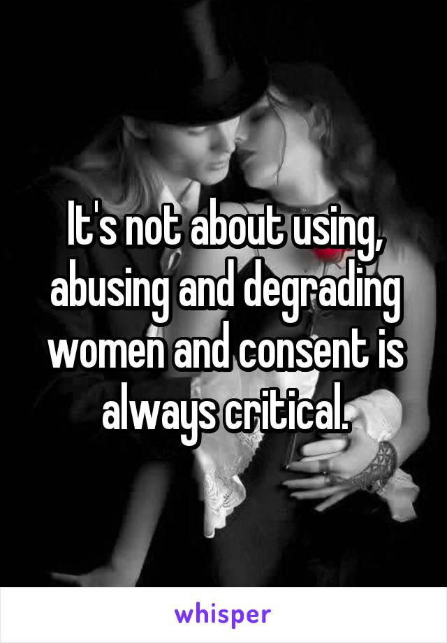 It's not about using, abusing and degrading women and consent is always critical.