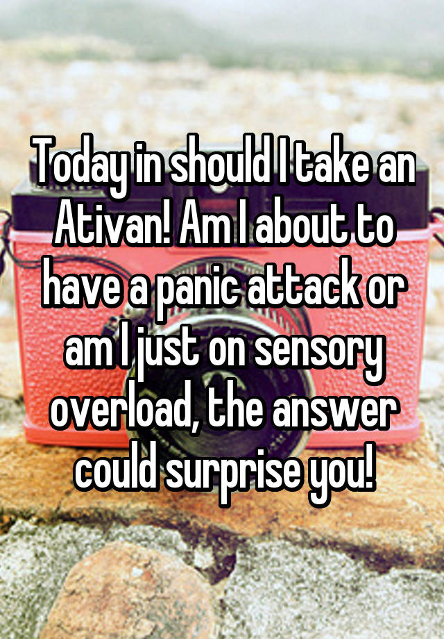 Today in should I take an Ativan! Am I about to have a panic attack or am I just on sensory overload, the answer could surprise you!