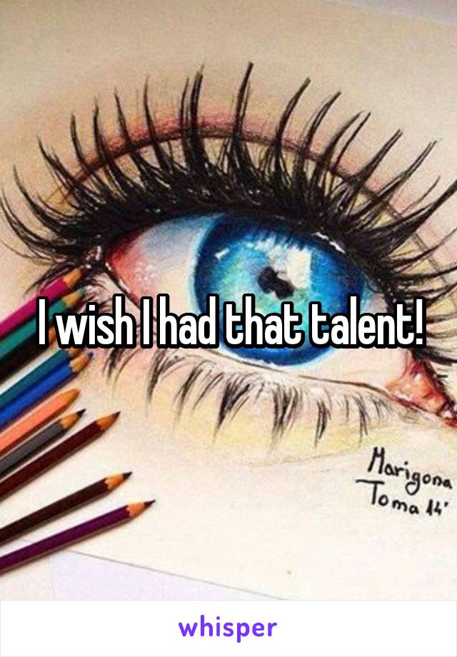 I wish I had that talent!