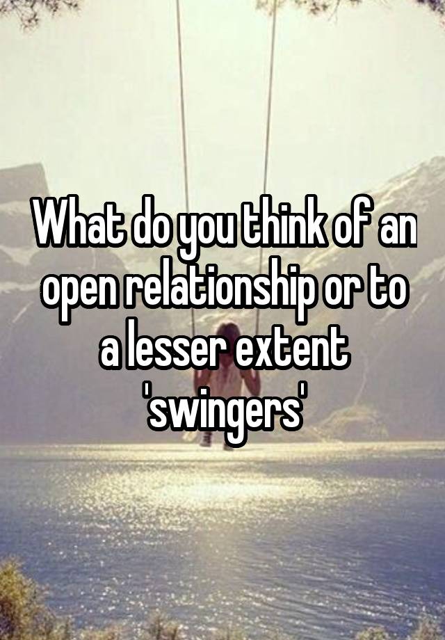 What do you think of an open relationship or to a lesser extent 'swingers'