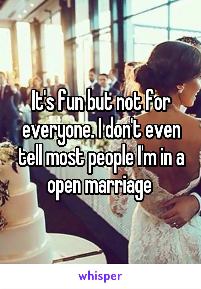 It's fun but not for everyone. I don't even tell most people I'm in a open marriage 