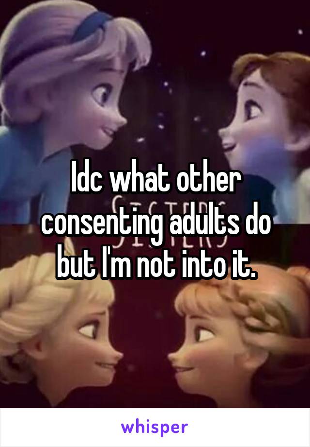 Idc what other consenting adults do but I'm not into it.