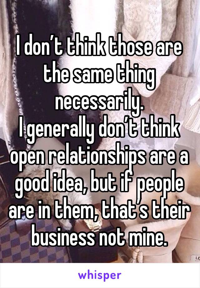 I don’t think those are the same thing necessarily.
I generally don’t think open relationships are a good idea, but if people are in them, that’s their business not mine.