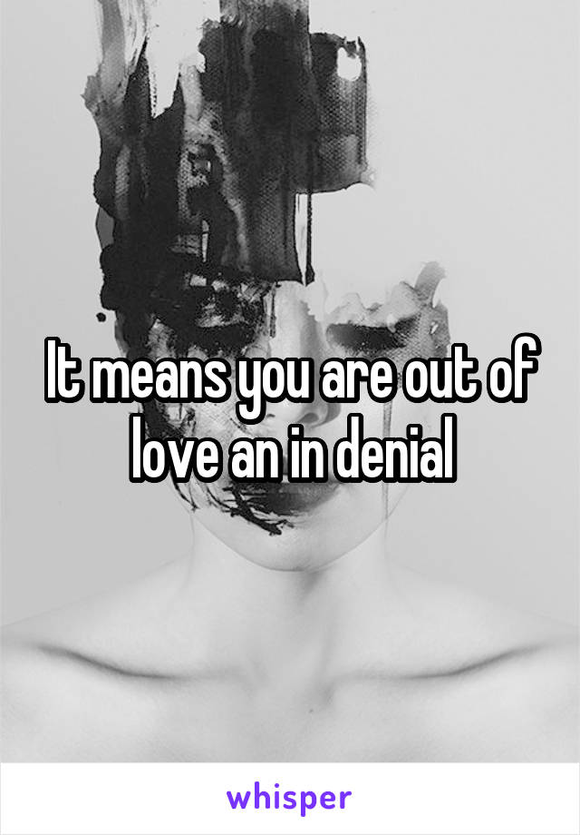 It means you are out of love an in denial