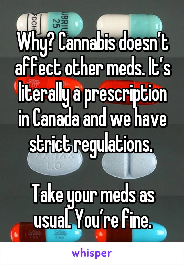 Why? Cannabis doesn’t affect other meds. It’s literally a prescription in Canada and we have strict regulations. 

Take your meds as usual. You’re fine.