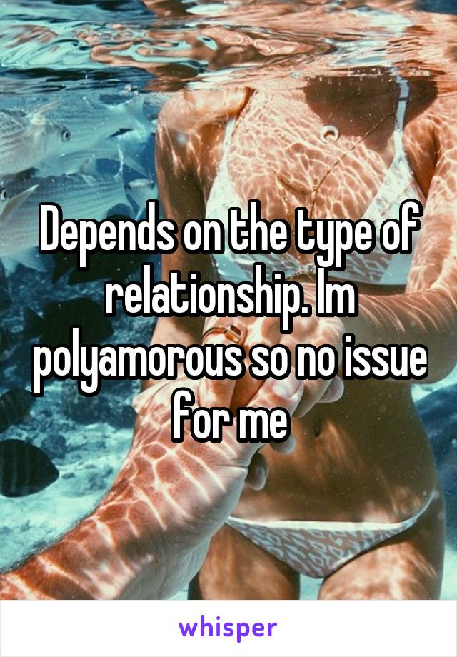 Depends on the type of relationship. Im polyamorous so no issue for me